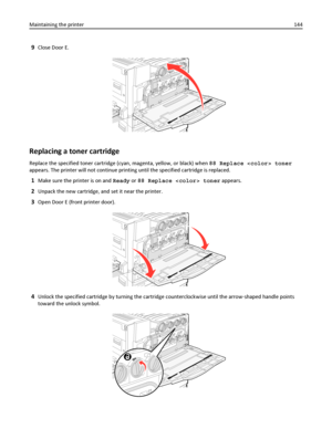 Page 1449Close Door E.
Replacing a toner cartridge
Replace the specified toner cartridge (cyan, magenta, yellow, or black) when 88 Replace  toner
appears. The printer will not continue printing until the specified cartridge is replaced.
1Make sure the printer is on and Ready or 88 Replace  toner appears.
2Unpack the new cartridge, and set it near the printer.
3Open Door E (front printer door).
4Unlock the specified cartridge by turning the cartridge counterclockwise until the arrow‑shaped handle points
toward...