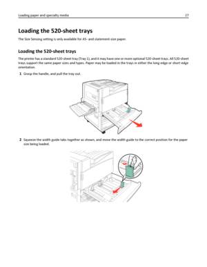 Page 27Loading the 520-sheet trays
The Size Sensing setting is only available for A5- and statement-size paper.
Loading the 520‑sheet trays
The printer has a standard 520‑sheet tra y (T ray 1 ), an d it may h ave one o r m ore o ptional 520‑sheet trays. All 520‑sheet
trays support the same paper sizes and types. Paper may be loaded in the trays in either the long‑edge or short‑edge
orientation.
1Grasp the handle, and pull the tray out.
2Squeeze the width guide tabs together as shown, and move the width guide to...