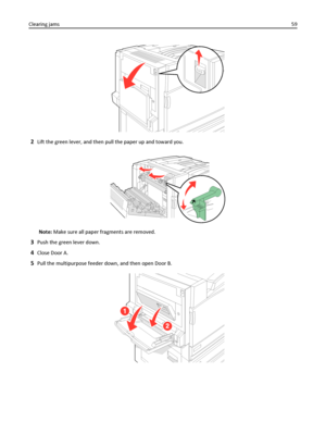 Page 592Lift the green lever, and then pull the paper up and toward you.
Note: Make sure all paper fragments are removed.
3Push the green lever down.
4Close Door A.
5Pull the multipurpose feeder down, and then open Door B.
Clearing jams59
Downloaded From ManualsPrinter.com Manuals 