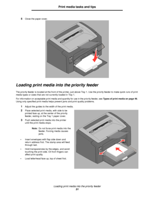 Page 51Loading print media into the priority feeder
51
Print media tasks and tips
5Close the paper cover.
Loading print media into the priority feeder
The priority feeder is located at the front of the printer, just above Tray 1. Use the priority feeder to make quick runs of print 
media types or sizes that are not currently loaded in Tray 1.
For information on acceptable print media and quantity for use in the priority feeder, see Types of print media on page 46. 
Using only specified print media helps prevent...