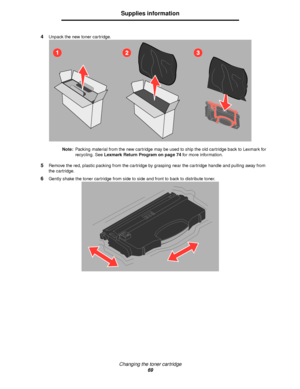 Page 69Changing the toner cartridge
69
Supplies information
4Unpack the new toner cartridge.
Note:Packing material from the new cartridge may be used to ship the old cartridge back to Lexmark for 
recycling. See Lexmark Return Program on page 74 for more information.
5Remove the red, plastic packing from the cartridge by grasping near the cartridge handle and pulling away from 
the cartridge.
6Gently shake the toner cartridge from side to side and front to back to distribute toner.
Downloaded From...