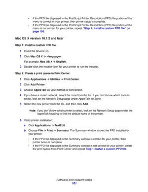 Page 101 
Software and network tasks
101
If the PPD file displayed in the PostScript Printer Description (PPD) file portion of the 
menu is correct for your printer, then printer setup is complete.
If the PPD file displayed in the PostScript Printer Description (PPD) file portion of the 
menu is not correct for your printer, repeat “Step 1: Install a custom PPD file” on 
page 100.
Mac OS X version 10.1.2 and later
Step 1: Install a custom PPD file
1Insert the drivers CD.
2Click Mac OS XÆ .
For example, Mac OS...