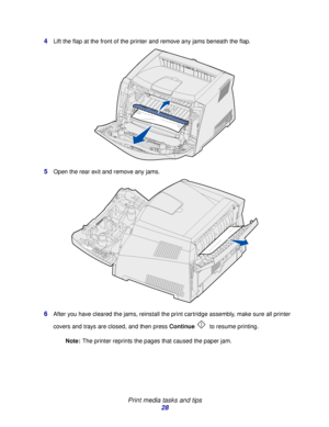 Page 28 
Print media tasks and tips
28 4
Lift the flap at the front of the printer and remove any jams beneath the flap.
5Open the rear exit and remove any jams.
6After you have cleared the jams, reinstall the print cartridge assembly, make sure all printer 
covers and trays are closed, and then press Continue to resume printing.
Note:The printer reprints the pages that caused the paper jam.
Downloaded From ManualsPrinter.com Manuals 