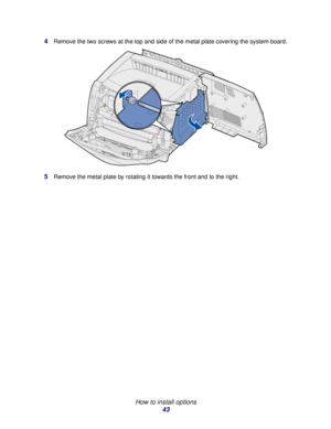 Page 43 
How to install options
43 4
Remove the two screws at the top and side of the metal plate covering the system board.
5Remove the metal plate by rotating it towards the front and to the right.
Downloaded From ManualsPrinter.com Manuals 