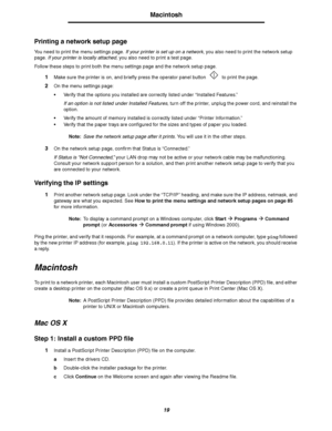 Page 1919
Macintosh
Printing a network setup page 
You need to print the menu settings page. If your printer is set up on a network, you also need to print the network setup 
page. If your printer is locally attached, you also need to print a test page.
Follow these steps to print both the menu settings page and the network setup page. 
1Make sure the printer is on, and briefly press the operator panel button   to print the page.
2On the menu settings page:
Verify that the options you installed are correctly...