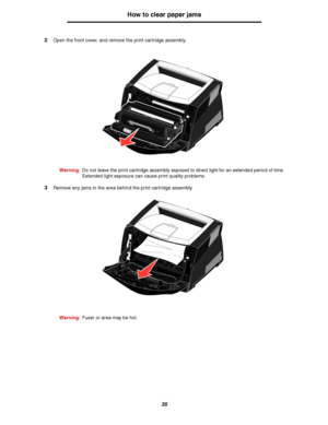 Page 3535
How to clear paper jams
2Open the front cover, and remove the print cartridge assembly.
Warning:Do not leave the print cartridge assembly exposed to direct light for an extended period of time. 
Extended light exposure can cause print quality problems.
3Remove any jams in the area behind the print cartridge assembly.
Warning:Fuser or area may be hot.
Downloaded From ManualsPrinter.com Manuals 