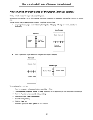 Page 3939
How to print on both sides of the paper (manual duplex)
How to print on both sides of the paper (manual duplex)
Printing on both sides of the paper reduces printing costs.
Although you can use Tray 1 or the 550-sheet tray to print the first side of the duplex job, only use Tray 1 to print the second 
side.
You can choose how you want your job duplexed: Long Edge or Short Edge.
Long Edge means pages are bound along the long edge of the page (left edge for portrait, top edge for 
landscape).
Short...