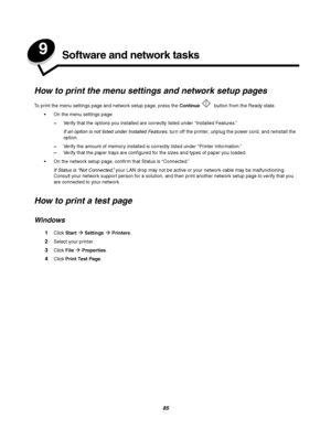 Page 8585
9Software and network tasks
How to print the menu settings and network setup pages
To print the menu settings page and network setup page, press the Continue button from the Ready state.
On the menu settings page:
–Verify that the options you installed are correctly listed under “Installed Features.” 
If an option is not listed under Installed Features, turn off the printer, unplug the power cord, and reinstall the 
option.
–Verify the amount of memory installed is correctly listed under “Printer...