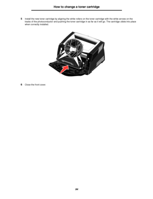 Page 9494
How to change a toner cartridge
5Install the new toner cartridge by aligning the white rollers on the toner cartridge with the white arrows on the 
tracks of the photoconductor and pushing the toner cartridge in as far as it will go. The cartridge clicks into place 
when correctly installed.
6Close the front cover.
Downloaded From ManualsPrinter.com Manuals 