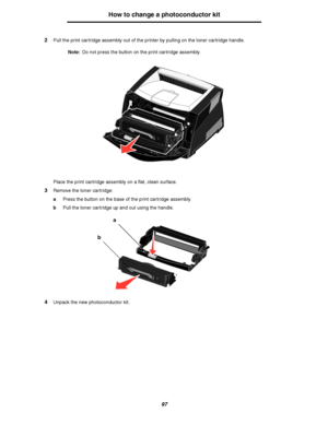 Page 9797
How to change a photoconductor kit
2Pull the print cartridge assembly out of the printer by pulling on the toner cartridge handle.
Note:Do not press the button on the print cartridge assembly.
Place the print cartridge assembly on a flat, clean surface.
3Remove the toner cartridge:
aPress the button on the base of the print cartridge assembly.
bPull the toner cartridge up and out using the handle.
4Unpack the new photoconductor kit.
a
b
Downloaded From ManualsPrinter.com Manuals 