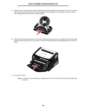 Page 9898
How to change a photoconductor kit
5Install the toner cartridge into the new print cartridge assembly by aligning the white rollers on the toner cartridge 
with the white arrows on the tracks of the photoconductor and pushing the toner cartridge in as far as it will go. 
The cartridge clicks into place when correctly installed.
6Install the print cartridge assembly into the printer by aligning the green arrows on the guides of the print cartridge 
assembly with the green arrows on the tracks in the...