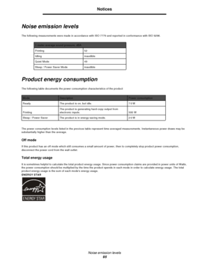 Page 95Noise emission levels
95Notices
Noise emission levels
The following measurements were made in accordance with ISO 7779 and reported in conformance with ISO 9296.
Product energy consumption
The following table documents the power consumption characteristics of the product
The power consumption levels listed in the previous table represent time-averaged measurements. Instantaneous power draws may be 
substantially higher than the average.
Off mode
If this product has an off mode which still consumes a...