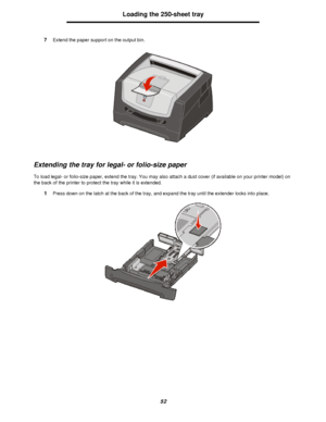 Page 5252Loading the 250-sheet tray
7Extend the paper support on the output bin.
Extending the tray for legal- or folio-size paper
To load legal- or folio-size paper, extend the tray. You may also attach a dust cover (if available on your printer model) on 
the back of the printer to protect the tray while it is extended.
1Press down on the latch at the back of the tray, and expand the tray until the extender locks into place.Downloaded From ManualsPrinter.com Manuals 