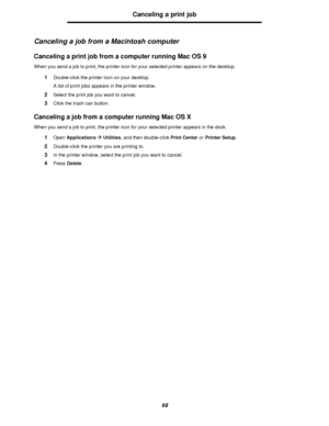 Page 6868Canceling a print job
Canceling a job from a Macintosh computer
Canceling a print job from a computer running Mac OS 9
When you send a job to print, the printer icon for your selected printer appears on the desktop.
1Double-click the printer icon on your desktop.
A list of print jobs appears in the printer window.
2Select the print job you want to cancel.
3Click the trash can button.
Canceling a job from a computer running Mac OS X
When you send a job to print, the printer icon for your selected...