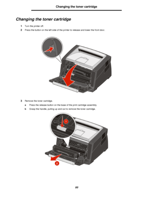 Page 8080Changing the toner cartridge
Changing the toner cartridge
1Turn the printer off.
2Press the button on the left side of the printer to release and lower the front door.
3Remove the toner cartridge.
aPress the release button on the base of the print cartridge assembly.
bGrasp the handle, pulling up and out to remove the toner cartridge.Downloaded From ManualsPrinter.com Manuals 