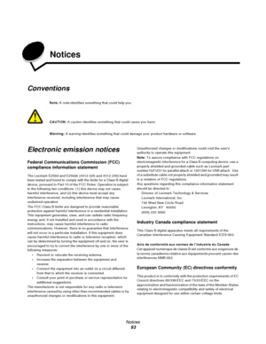 Page 93Notices
93 Notices
Conventions
Electronic emission notices
Federal Communications Commission (FCC) 
compliance information statement
The Lexmark E250d and E250dn (4512-220 and 4512-230) have 
been tested and found to comply with the limits for a Class B digital 
device, pursuant to Part 15 of the FCC Rules. Operation is subject 
to the following two conditions: (1) this device may not cause 
harmful interference, and (2) this device must accept any 
interference received, including interference that may...