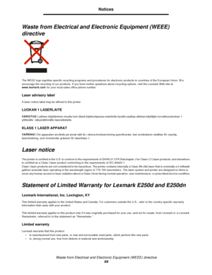 Page 96Waste from Electrical and Electronic Equipment (WEEE) directive
96Notices
Waste from Electrical and Electronic Equipment (WEEE) 
directive
The WEEE logo signifies specific recycling programs and procedures for electronic products in countries of the European Union. We 
encourage the recycling of our products. If you have further questions about recycling options, visit the Lexmark Web site at 
www.lexmark.com for your local sales office phone number.
Laser advisory label
A laser notice label may be...