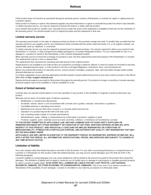 Page 97Statement of Limited Warranty for Lexmark E250d and E250dn
97Notices
If this product does not function as warranted during the warranty period, contact a Remarketer or Lexmark for repair or replacement (at 
Lexmarks option).
If this product is a feature or option, this statement applies only when that feature or option is used with the product for which it was intended. 
To obtain warranty service, you may be required to present the feature or option with the product.
If you transfer this product to...