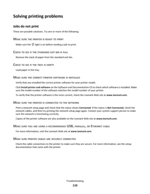 Page 110Solving printing problems
Jobs do not print
These are possible solutions. Try one or more of the following:
MAKE SURE THE PRINTER IS READY TO PRINT
Make sure the  light is on before sending a job to print.
CHECK TO SEE IF THE STANDARD EXIT BIN IS FULL
Remove the stack of paper from the standard exit bin.
CHECK TO SEE IF THE TRAY IS EMPTY
Load paper in the tray.
MAKE SURE THE CORRECT PRINTER SOFTWARE IS INSTALLED
Verify that you installed the correct printer software for your printer model.
Click Install...