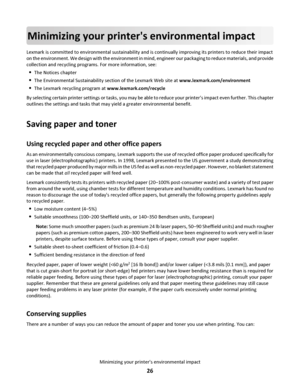 Page 26Minimizing your printers environmental impact
Lexmark is committed to environmental sustainability and is continually improving its printers to reduce their impact
on the environment. We design with the environment in mind, engineer our packaging to reduce materials, and provide
collection and recycling programs. For more information, see:
The Notices chapter
The Environmental Sustainability section of the Lexmark Web site at www.lexmark.com/environment
The Lexmark recycling program at...