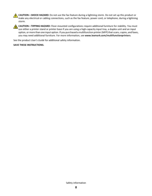 Page 8CAUTION—SHOCK HAZARD: Do not use the fax feature during a lightning storm. Do not set up this product or
make any electrical or cabling connections, such as the fax feature, power cord, or telephone, during a lightning
storm.
CAUTION—TIPPING HAZARD: Floor-mounted configurations require additional furniture for stability. You must
use either a printer stand or printer base if you are using a high-capacity input tray, a duplex unit and an input
option, or more than one input option. If you purchased a...