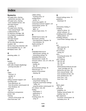 Page 139Index
Numerics
202 paper jams, clearing 
behind the rear door  105
235 paper jams, clearing 
from standard exit bin  101
250-sheet drawer 
installing  19
251 paper jams, clearing 
from manual feeder  104
2-sided printing  57
31 Defective cartridge  108
32.yy Replace unsupported
cartridge  108
550-sheet drawer 
installing  19
58 Too many flash options
installed  108
58 Too many trays attached  109
59 Incompatible tray   109
88 Replace toner  109
A
attaching cables  22
B
booklet 
printing  62
both sides of...