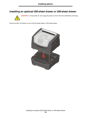 Page 33Installing an optional 250-sheet drawer or 550-sheet drawer
33Installing options
Installing an optional 250-sheet drawer or 550-sheet drawer
Place the printer unit directly on top of the 250-sheet drawer or 550-sheet drawer.CAUTION:Turn the printer off, and unplug the power cord from the wall outlet before continuing.Downloaded From ManualsPrinter.com Manuals 