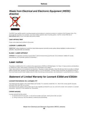 Page 68Waste from Electrical and Electronic Equipment (WEEE) directive
68Notices
Waste from Electrical and Electronic Equipment (WEEE) 
directive
The WEEE logo signifies specific recycling programs and procedures for electronic products in countries of the European Union. We 
encourage the recycling of our products. If you have further questions about recycling options, visit the Lexmark Web site at 
www.lexmark.com for your local sales office phone number.
Laser advisory label
A laser notice label may be...