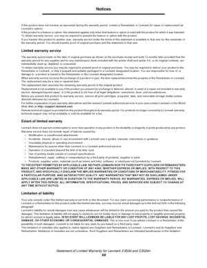 Page 69Statement of Limited Warranty for Lexmark E350d and E352dn
69Notices
If this product does not function as warranted during the warranty period, contact a Remarketer or Lexmark for repair or replacement (at 
Lexmarks option).
If this product is a feature or option, this statement applies only when that feature or option is used with the product for which it was intended. 
To obtain warranty service, you may be required to present the feature or option with the product.
If you transfer this product to...