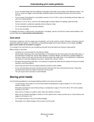 Page 16Storing print media
16Understanding print media guidelines
•Do not use label sheets that have adhesive to the edge of the sheet. Zone coating of the adhesive at least 1 mm 
(0.04 in.) away from edges is recommended. Adhesive material contaminates the printer and could void the 
warranty.
•If zone coating of the adhesive is not possible, remove a 3 mm (0.125 in.) strip on the leading and driver edge, and 
use a non-oozing adhesive.
•Remove a 3 mm (0.125 in.) strip from the leading edge to prevent labels...