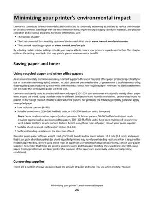 Page 26Minimizing your printers environmental impact
Lexmark is committed to environmental sustainability and is continually improving its printers to reduce their impact
on the environment. We design with the environment in mind, engineer our packaging to reduce materials, and provide
collection and recycling programs. For more information, see:
The Notices chapter
The Environmental Sustainability section of the Lexmark Web site at www.lexmark.com/environment
The Lexmark recycling program at...