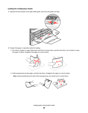 Page 38Loading the multipurpose feeder
1Squeeze the tab located on the right width guide, and move the guides out fully.
2Prepare the paper or specialty media for loading.
Flex sheets of paper or paper labels back and forth to loosen them, and then fan them. Do not fold or crease
the paper or labels. Straighten the edges on a level surface.
Hold transparencies by the edges, and then fan them. Straighten the edges on a level surface.
Note: Avoid touching the print side of the transparencies. Be careful not to...