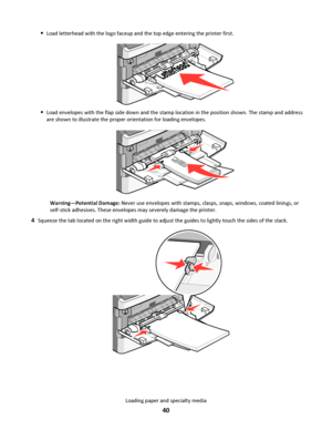 Page 40Load letterhead with the logo faceup and the top edge entering the printer first.
Load envelopes with the flap side down and the stamp location in the position shown. The stamp and address
are shown to illustrate the proper orientation for loading envelopes.
Warning—Potential Damage: Never use envelopes with stamps, clasps, snaps, windows, coated linings, or
self‑stick adhesives. These envelopes may severely damage the printer.
4Squeeze the tab located on the right width guide to adjust the guides to...