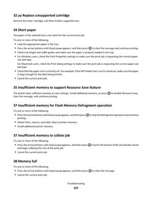 Page 10732.yy Replace unsupported cartridge
Remove the toner cartridge, and then install a supported one.
34 Short paper
The paper in the selected tray is too short for the current print job.
Try one or more of the following:
Load the appropriate paper in the tray.
Press the arrow buttons until Continue appears, and then press  to clear the message and continue printing.
Check tray length and width guides and make sure the paper is properly loaded in the tray.
For Windows users, check the Print Properties...
