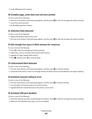 Page 108Install additional printer memory.
39 Complex page, some data may not have printed
Try one or more of the following:
Press the arrow buttons until Continue appears, and then press  to clear the message and continue printing.
Cancel the current print job.
Install additional printer memory.
51 Defective flash detected
Try one or more of the following:
Replace the defective flash memory card.
Press the arrow buttons until Continue appears, and then press  to clear the message and continue printing.
52 Not...