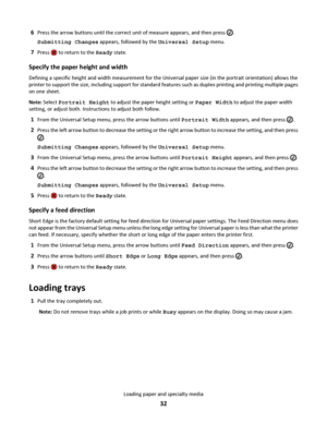 Page 326Press the arrow buttons until the correct unit of measure appears, and then press .
Submitting Changes appears, followed by the Universal Setup menu.
7Press  to return to the Ready state.
Specify the paper height and width
Defining a specific height and width measurement for the Universal paper size (in the portrait orientation) allows the
printer to support the size, including support for standard features such as duplex printing and printing multiple pages
on one sheet.
Note: Select Portrait Height to...