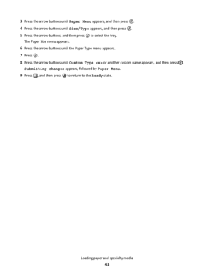 Page 433Press the arrow buttons until Paper Menu appears, and then press .
4Press the arrow buttons until Size/Type appears, and then press .
5Press the arrow buttons, and then press  to select the tray.
The Paper Size menu appears.
6Press the arrow buttons until the Paper Type menu appears.
7Press .
8Press the arrow buttons until Custom Type  or another custom name appears, and then press .
Submitting changes appears, followed by Paper Menu.
9Press , and then press  to return to the Ready state.
Loading paper...
