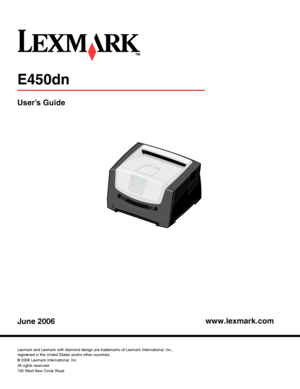 Page 1www.lexmark.com
E450dn 
User’s Guide
June 2006
Lexmark and Lexmark with diamond design are trademarks of Lexmark International, Inc.,
registered in the United States and/or other countries.
© 2006 Lexmark International, Inc.
All rights reserved.
740 West New Circle Road
Lexington, Kentucky 40550
Downloaded From ManualsPrinter.com Manuals 