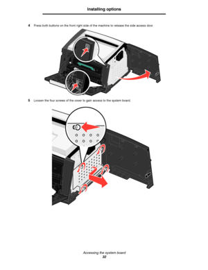 Page 32Accessing the system board
32
Installing options
4Press both buttons on the front right side of the machine to release the side access door.
5Loosen the four screws of the cover to gain access to the system board.
Downloaded From ManualsPrinter.com Manuals 