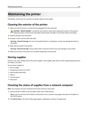 Page 111Maintaining the printer
Periodically, certain tasks are required to maintain optimum print quality.
Cleaning the exterior of the printer
1Make sure that the printer is turned off and unplugged from the wall outlet.
CAUTION—SHOCK HAZARD: To avoid the risk of electric shock when cleaning the exterior of the printer,
unplug the power cord from the wall outlet and disconnect all cables to the printer before proceeding.
2Remove all paper from the printer.
3Dampen a clean, lint‑free cloth with water....