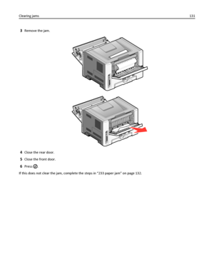 Page 1313Remove the jam.
4Close the rear door.
5Close the front door.
6Press .
If this does not clear the jam, complete the steps in “233 paper jam” on page 132. Clearing jams131
Downloaded From ManualsPrinter.com Manuals 