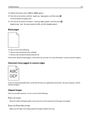 Page 1533Release the buttons when CONFIG MENU appears.
4Press the arrow buttons until Prt Quality Pgs appears, and then press .
The print quality test pages print.
5Press the arrow buttons until Exit Config Menu appears, and then press .
Resetting the Printer appears briefly, and then Ready appears.
Blank pages
Try one or more of the following:
Remove and reinstall the toner cartridge.
Remove and reinstall the photoconductor kit.
If the printer still prints blank pages, it may need to be serviced. For more...