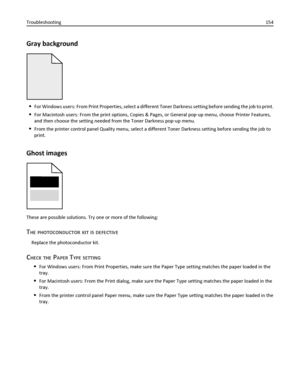 Page 154Gray background
For Windows users: From Print Properties, select a different Toner Darkness setting before sending the job to print.
For Macintosh users: From the print options, Copies & Pages, or General pop‑up menu, choose Printer Features,
and then choose the setting needed from the Toner Darkness pop‑up menu.
From the printer control panel Quality menu, select a different Toner Darkness setting before sending the job to
print.
Ghost images
These are possible solutions. Try one or more of the...