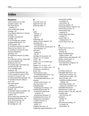 Page 177Index
Numerics
1565 Emulation error, load
emulation option  146
250‑sheet drawer 
installing  25
30.yy Invalid refill, change
cartridge  141
31.yy Replace defective or missing
cartridge  141
32 Replace unsupported
cartridge  142
32.yy Cartridge part number
unsupported by device  142
34 Short paper  142
35 Insufficient memory to support
Resource Save feature  142
37 Insufficient memory for Flash
Memory Defragment
operation  142
37 Insufficient memory to collate
job  143
37 Insufficient memory, some Held...