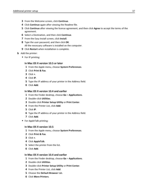 Page 373From the Welcome screen, click Continue.
4Click Continue again after viewing the Readme file.
5Click Continue after viewing the license agreement, and then click Agree to accept the terms of the
agreement.
6Select a Destination, and then click Continue.
7From the Easy Install screen, click Install.
8Type the user password, and then click OK.
All the necessary software is installed on the computer.
9Click Restart when installation is complete.
bAdd the printer:
For IP printing:
In Mac OS X version 10.5...