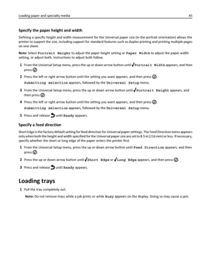 Page 45Specify the paper height and width
Defining a specific height and width measurement for the Universal paper size (in the portrait orientation) allows the
printer to support the size, including support for standard features such as duplex printing and printing multiple pages
on one sheet.
Note: Select Portrait Height to adjust the paper height setting or Paper Width to adjust the paper width
setting, or adjust both. Instructions to adjust both follow.
1From the Universal Setup menu, press the up or down...