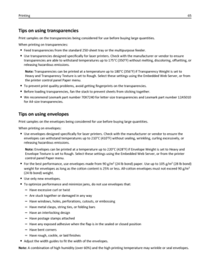 Page 65Tips on using transparencies
Print samples on the transparencies being considered for use before buying large quantities.
When printing on transparencies:
Feed transparencies from the standard 250‑sheet tray or the multipurpose feeder.
Use transparencies designed specifically for laser printers. Check with the manufacturer or vendor to ensure
transparencies are able to withstand temperatures up to 175°C (350°F) without melting, discoloring, offsetting, or
releasing hazardous emissions.
Note:...