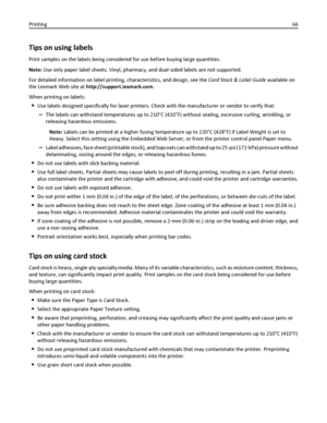 Page 66Tips on using labels
Print samples on the labels being considered for use before buying large quantities.
Note: Use only paper label sheets. Vinyl, pharmacy, and dual‑sided labels are not supported.
For detailed information on label printing, characteristics, and design, see the Card Stock & Label Guide available on
the Lexmark Web site at http://support.lexmark.com.
When printing on labels:
Use labels designed specifically for laser printers. Check with the manufacturer or vendor to verify that:
–The...