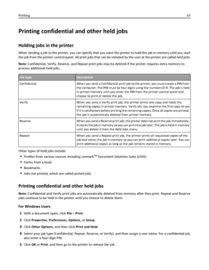 Page 67Printing confidential and other held jobs
Holding jobs in the printer
When sending a job to the printer, you can specify that you want the printer to hold the job in memory until you start
the job from the printer control panel. All print jobs that can be initiated by the user at the printer are called held jobs.
Note: Confidential, Verify, Reserve, and Repeat print jobs may be deleted if the printer requires extra memory to
process additional held jobs.
Job typeDescription
Confidential When you send a...