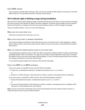 Page 114CHECK MAC ADDRESS
If your network uses MAC address filtering, make sure that you include the MAC address of the printer in the MAC
address filter list. This will allow the printer to operate on the network.
Wi-Fi indicator light is blinking orange during installation
When the Wi-Fi indicator light is blinking orange, it indicates that the printer has been set up for wireless networking
but cannot connect to the network for which it has been configured. The printer may be unable to join the network...